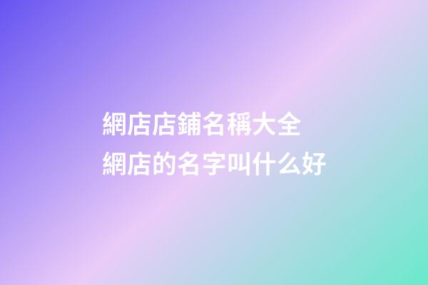 網店店鋪名稱大全 網店的名字叫什么好-第1張-店鋪起名-玄機派